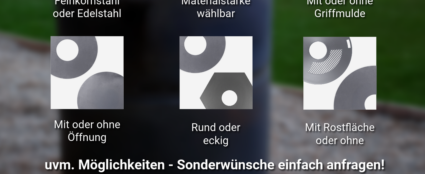 Optional: mit oder ohne Öffnung, rund oder eckig, mit rostfläche oder ohne. Weitere Möglichkeiten und Sonderwünsche auf Anfrage!